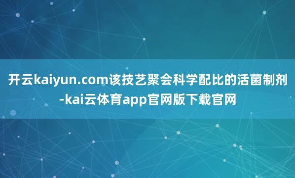 开云kaiyun.com该技艺聚会科学配比的活菌制剂-kai云体育app官网版下载官网