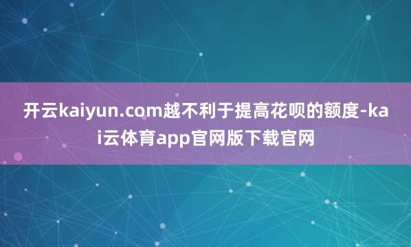 开云kaiyun.com越不利于提高花呗的额度-kai云体育app官网版下载官网