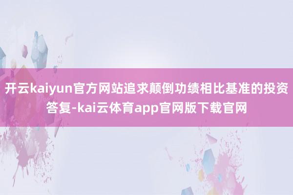 开云kaiyun官方网站追求颠倒功绩相比基准的投资答复-kai云体育app官网版下载官网