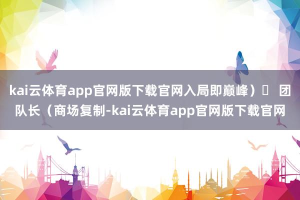 kai云体育app官网版下载官网入局即巅峰)✔ 团队长(商场复制-kai云体育app官网版下载官网
