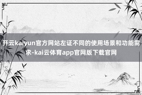 开云kaiyun官方网站左证不同的使用场景和功能需求-kai云体育app官网版下载官网