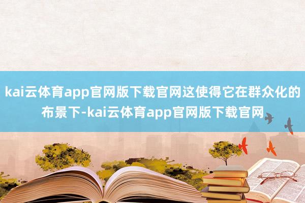 kai云体育app官网版下载官网这使得它在群众化的布景下-kai云体育app官网版下载官网