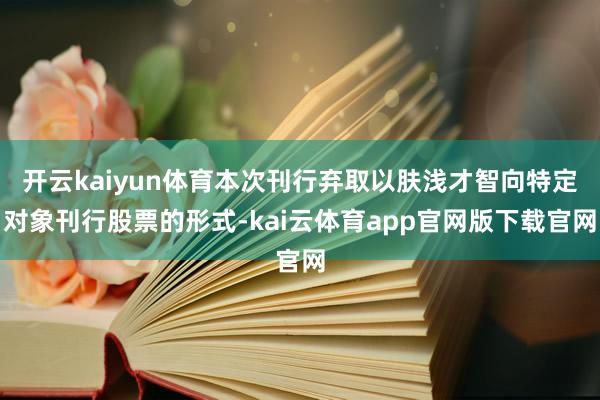 开云kaiyun体育本次刊行弃取以肤浅才智向特定对象刊行股票的形式-kai云体育app官网版下载官网