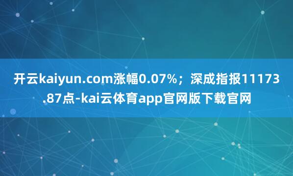 开云kaiyun.com涨幅0.07%;深成指报11173.87点-kai云体育app官网版下载官网