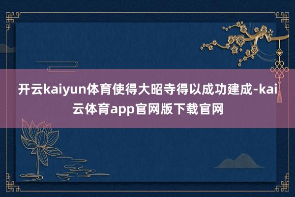 开云kaiyun体育使得大昭寺得以成功建成-kai云体育app官网版下载官网