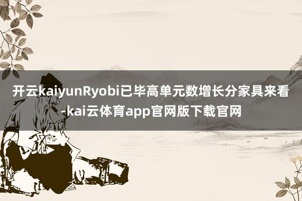 开云kaiyunRyobi已毕高单元数增长　　分家具来看-kai云体育app官网版下载官网