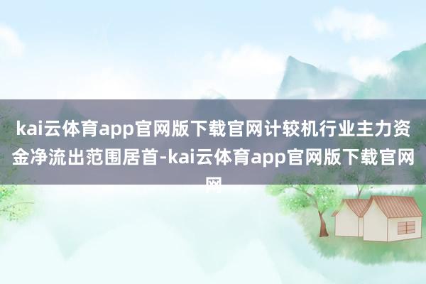 kai云体育app官网版下载官网计较机行业主力资金净流出范围居首-kai云体育app官网版下载官网