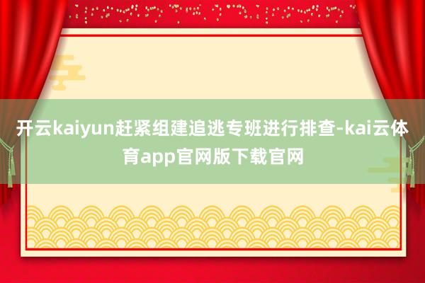 开云kaiyun赶紧组建追逃专班进行排查-kai云体育app官网版下载官网