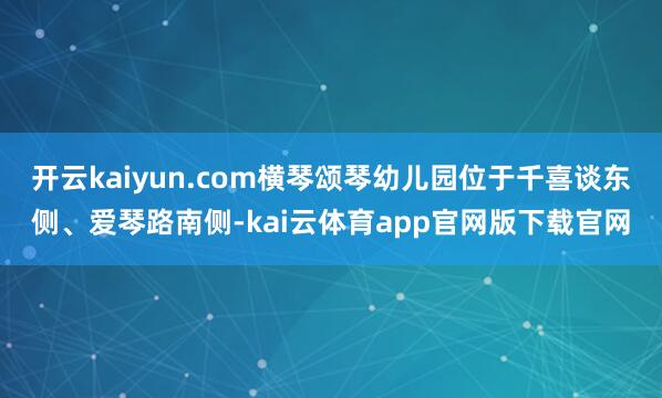开云kaiyun.com横琴颂琴幼儿园位于千喜谈东侧、爱琴路南侧-kai云体育app官网版下载官网