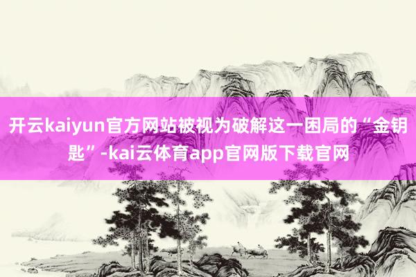 开云kaiyun官方网站被视为破解这一困局的“金钥匙”-kai云体育app官网版下载官网