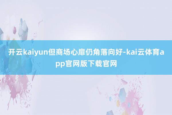 开云kaiyun但商场心扉仍角落向好-kai云体育app官网版下载官网