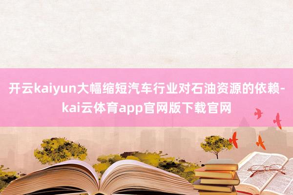 开云kaiyun大幅缩短汽车行业对石油资源的依赖-kai云体育app官网版下载官网