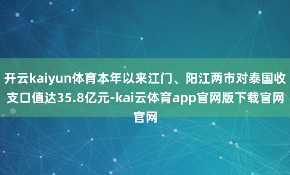 开云kaiyun体育本年以来江门、阳江两市对泰国收支口值达35.8亿元-kai云体育app官网版下载官网