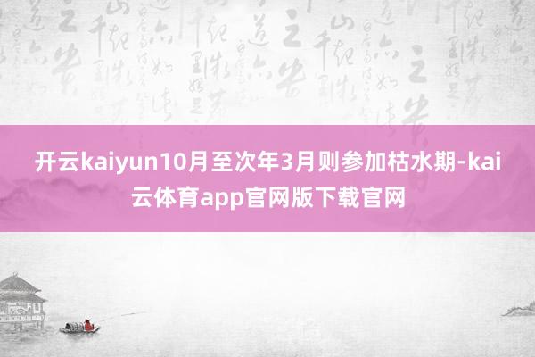 开云kaiyun10月至次年3月则参加枯水期-kai云体育app官网版下载官网