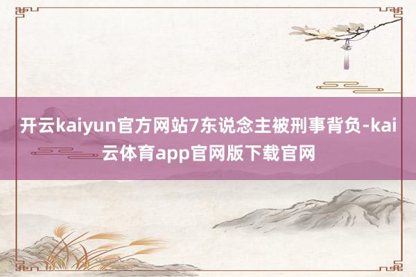 开云kaiyun官方网站7东说念主被刑事背负-kai云体育app官网版下载官网