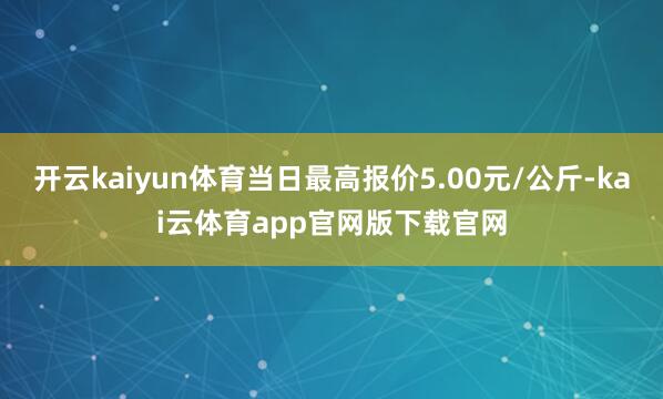 开云kaiyun体育当日最高报价5.00元/公斤-kai云体育app官网版下载官网
