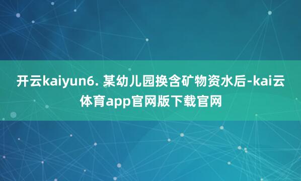 开云kaiyun6. 某幼儿园换含矿物资水后-kai云体育app官网版下载官网