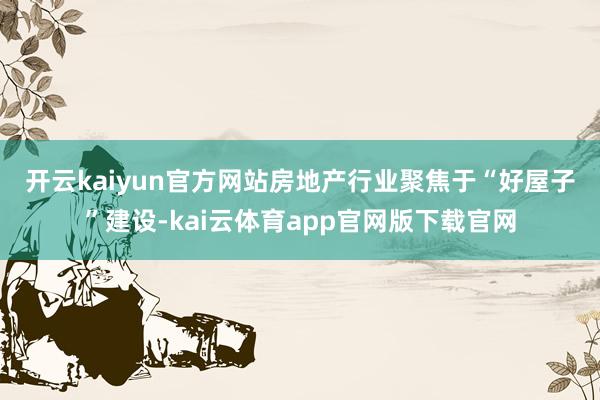 开云kaiyun官方网站 房地产行业聚焦于“好屋子”建设-kai云体育app官网版下载官网