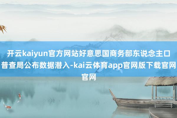 开云kaiyun官方网站好意思国商务部东说念主口普查局公布数据潜入-kai云体育app官网版下载官网