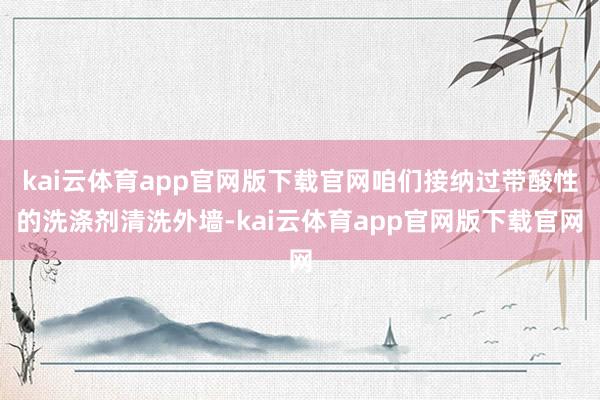 kai云体育app官网版下载官网咱们接纳过带酸性的洗涤剂清洗外墙-kai云体育app官网版下载官网