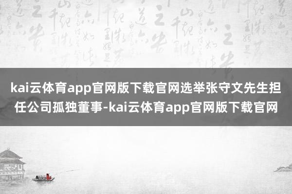kai云体育app官网版下载官网选举张守文先生担任公司孤独董事-kai云体育app官网版下载官网
