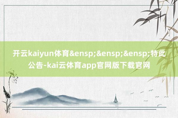 开云kaiyun体育&ensp;&ensp;&ensp;特此公告-kai云体育app官网版下载官网