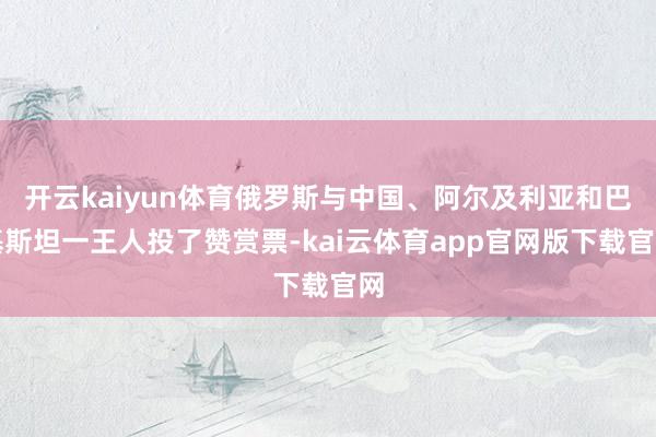 开云kaiyun体育俄罗斯与中国、阿尔及利亚和巴基斯坦一王人投了赞赏票-kai云体育app官网版下载官网