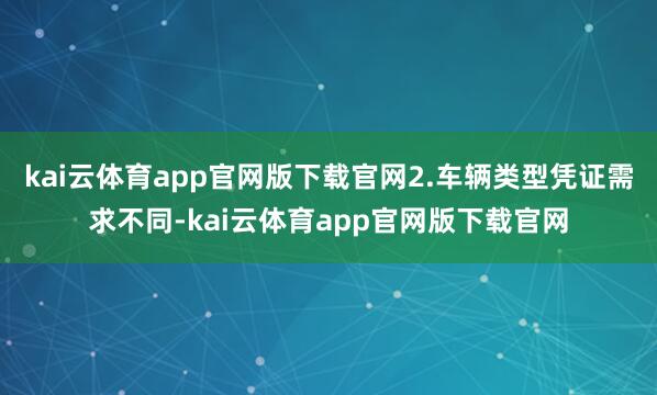 kai云体育app官网版下载官网2.车辆类型凭证需求不同-kai云体育app官网版下载官网
