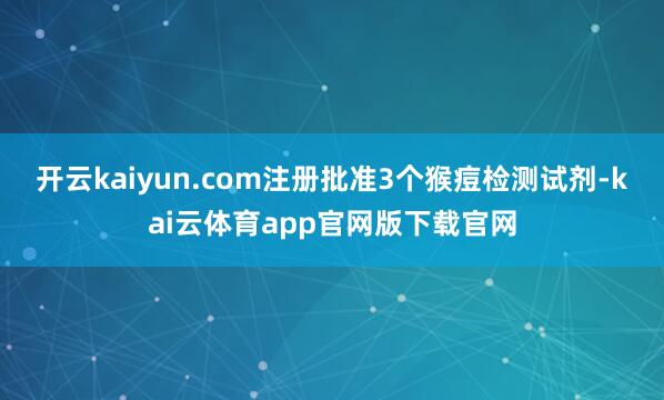 开云kaiyun.com注册批准3个猴痘检测试剂-kai云体育app官网版下载官网