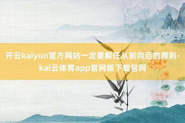 开云kaiyun官方网站一定要解任从前向后的原则-kai云体育app官网版下载官网