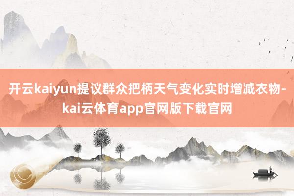 开云kaiyun提议群众把柄天气变化实时增减衣物-kai云体育app官网版下载官网