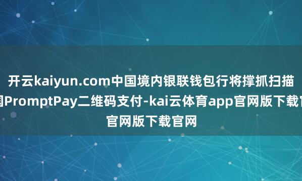 开云kaiyun.com中国境内银联钱包行将撑抓扫描泰国PromptPay二维码支付-kai云体育app官网版下载官网