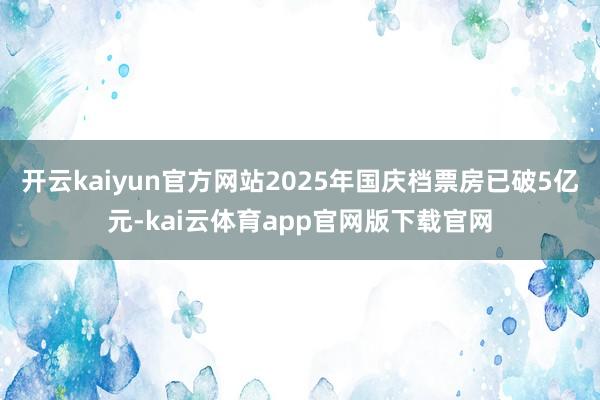开云kaiyun官方网站2025年国庆档票房已破5亿元-kai云体育app官网版下载官网