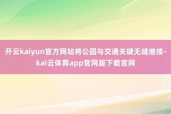 开云kaiyun官方网站将公园与交通关键无缝继续-kai云体育app官网版下载官网