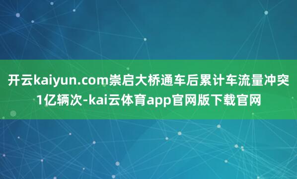 开云kaiyun.com崇启大桥通车后累计车流量冲突1亿辆次-kai云体育app官网版下载官网