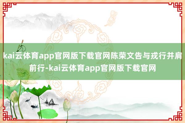 kai云体育app官网版下载官网陈荣文告与戎行并肩前行-kai云体育app官网版下载官网