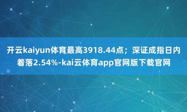 开云kaiyun体育最高3918.44点；深证成指日内着落2.54%-kai云体育app官网版下载官网