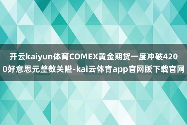 开云kaiyun体育COMEX黄金期货一度冲破4200好意思元整数关隘-kai云体育app官网版下载官网