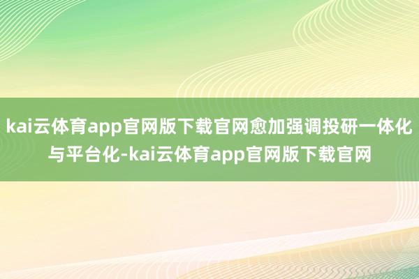 kai云体育app官网版下载官网愈加强调投研一体化与平台化-kai云体育app官网版下载官网