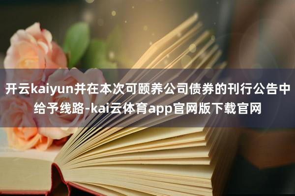 开云kaiyun并在本次可颐养公司债券的刊行公告中给予线路-kai云体育app官网版下载官网