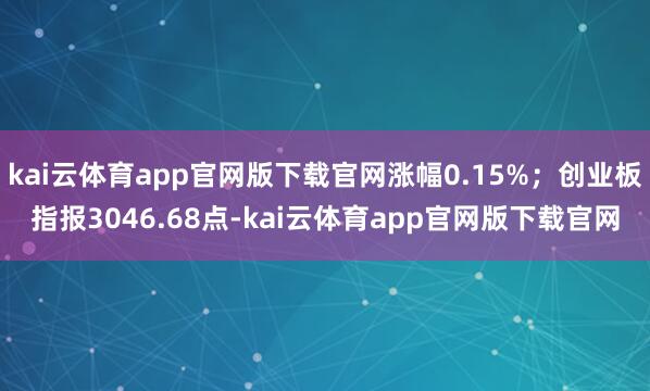 kai云体育app官网版下载官网涨幅0.15%；创业板指报3046.68点-kai云体育app官网版下载官网
