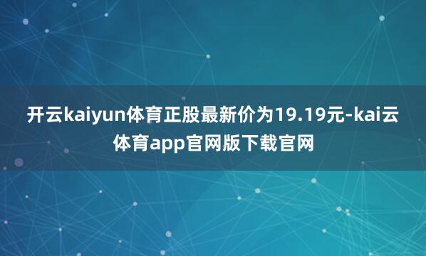 开云kaiyun体育正股最新价为19.19元-kai云体育app官网版下载官网