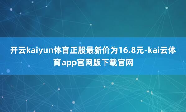 开云kaiyun体育正股最新价为16.8元-kai云体育app官网版下载官网