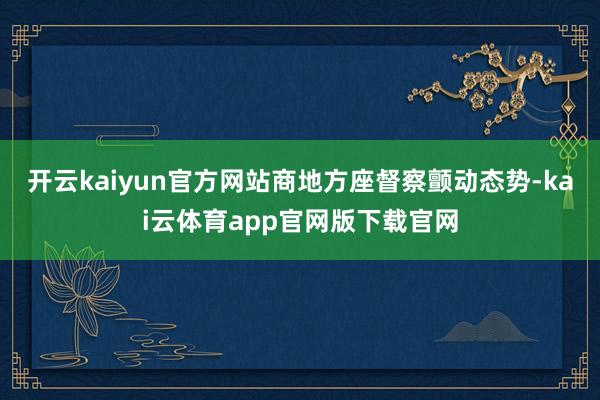 开云kaiyun官方网站商地方座督察颤动态势-kai云体育app官网版下载官网