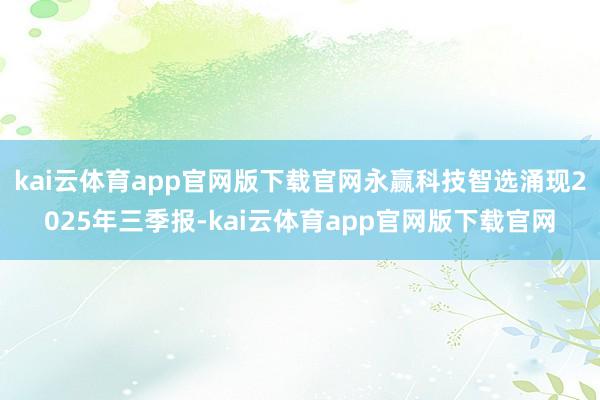 kai云体育app官网版下载官网永赢科技智选涌现2025年三季报-kai云体育app官网版下载官网