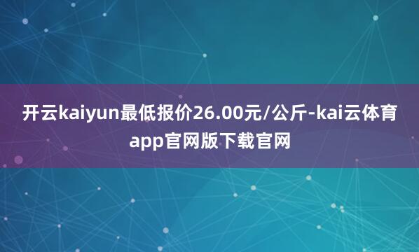 开云kaiyun最低报价26.00元/公斤-kai云体育app官网版下载官网