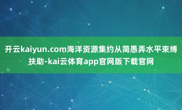 开云kaiyun.com海洋资源集约从简愚弄水平束缚扶助-kai云体育app官网版下载官网