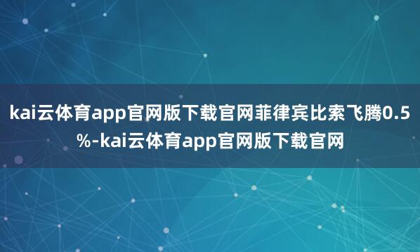 kai云体育app官网版下载官网菲律宾比索飞腾0.5%-kai云体育app官网版下载官网