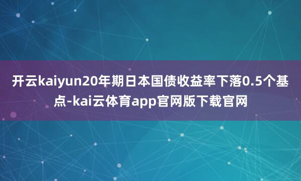 开云kaiyun20年期日本国债收益率下落0.5个基点-kai云体育app官网版下载官网