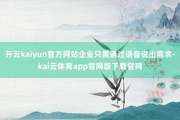 开云kaiyun官方网站企业只需通过语音说出需求-kai云体育app官网版下载官网